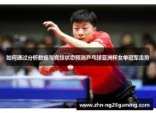 如何通过分析数据与竞技状态预测乒乓球亚洲杯女单冠军走势