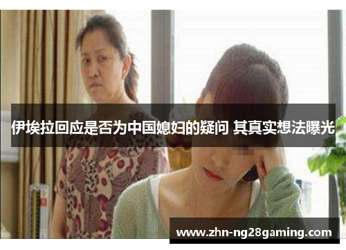 伊埃拉回应是否为中国媳妇的疑问 其真实想法曝光