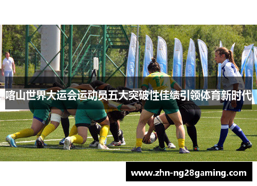 喀山世界大运会运动员五大突破性佳绩引领体育新时代