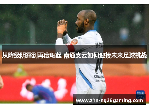 从降级阴霾到再度崛起 南通支云如何迎接未来足球挑战