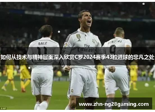如何从技术与精神层面深入欣赏C罗2024赛季43粒进球的非凡之处