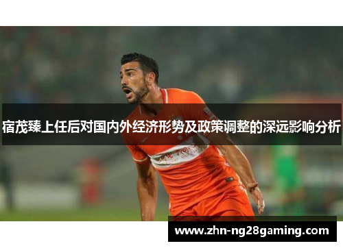 宿茂臻上任后对国内外经济形势及政策调整的深远影响分析