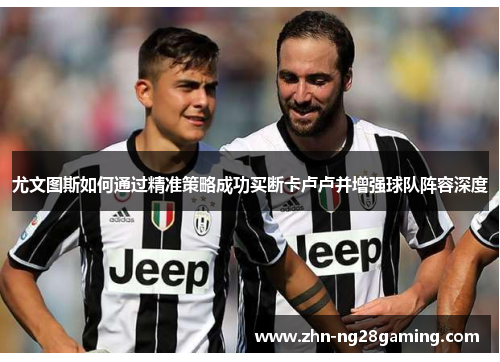 尤文图斯如何通过精准策略成功买断卡卢卢并增强球队阵容深度