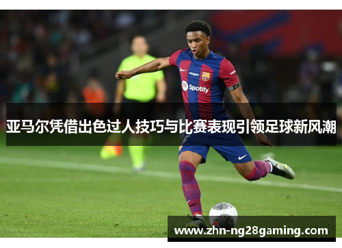 亚马尔凭借出色过人技巧与比赛表现引领足球新风潮