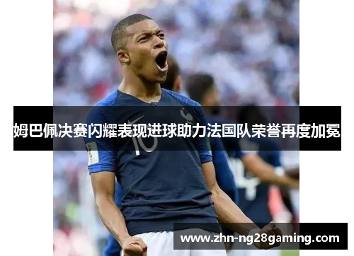 姆巴佩决赛闪耀表现进球助力法国队荣誉再度加冕