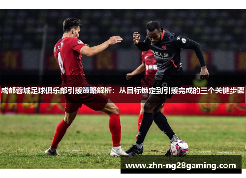 成都蓉城足球俱乐部引援策略解析：从目标锁定到引援完成的三个关键步骤