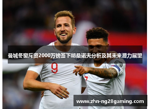 曼城冬窗斥资2000万镑签下胡桑诺夫分析及其未来潜力展望