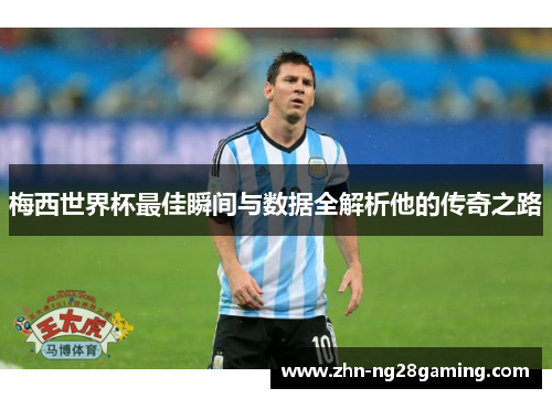 梅西世界杯最佳瞬间与数据全解析他的传奇之路