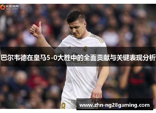 巴尔韦德在皇马5-0大胜中的全面贡献与关键表现分析