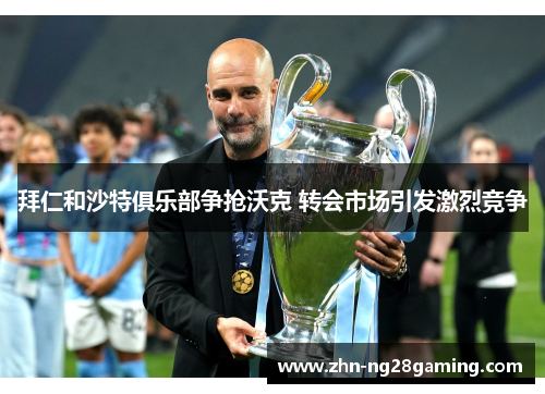 拜仁和沙特俱乐部争抢沃克 转会市场引发激烈竞争