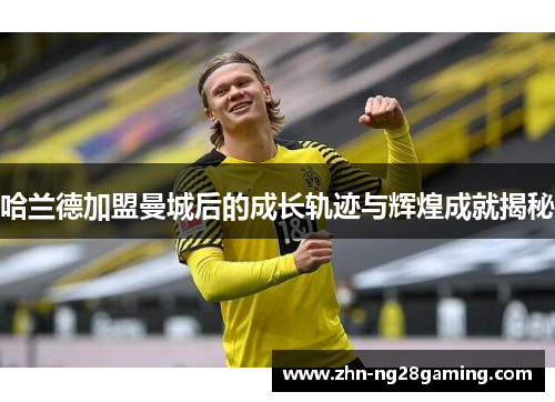 哈兰德加盟曼城后的成长轨迹与辉煌成就揭秘