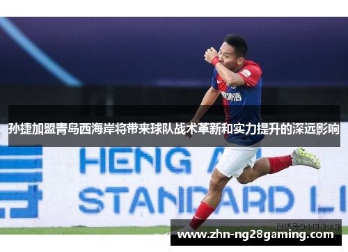孙捷加盟青岛西海岸将带来球队战术革新和实力提升的深远影响