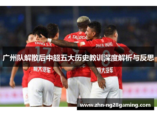 广州队解散后中超五大历史教训深度解析与反思