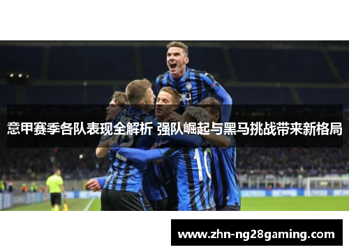 意甲赛季各队表现全解析 强队崛起与黑马挑战带来新格局