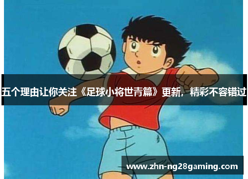 五个理由让你关注《足球小将世青篇》更新，精彩不容错过