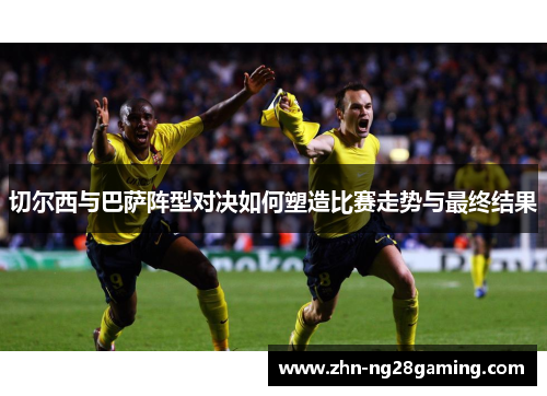 切尔西与巴萨阵型对决如何塑造比赛走势与最终结果