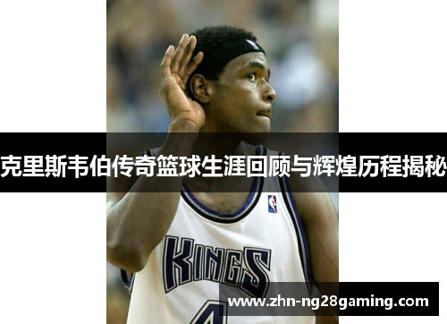 克里斯韦伯传奇篮球生涯回顾与辉煌历程揭秘