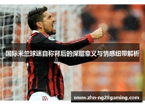 国际米兰球迷自称背后的深层意义与情感纽带解析