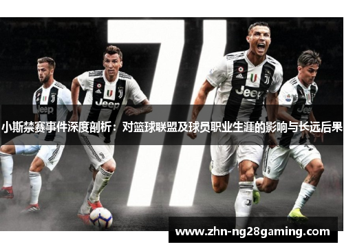 小斯禁赛事件深度剖析：对篮球联盟及球员职业生涯的影响与长远后果