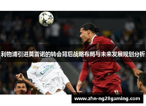 利物浦引进莫雷诺的转会背后战略布局与未来发展规划分析