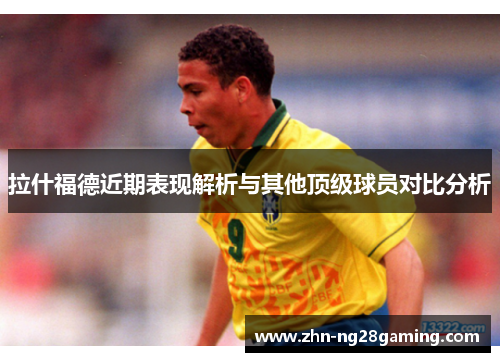 拉什福德近期表现解析与其他顶级球员对比分析