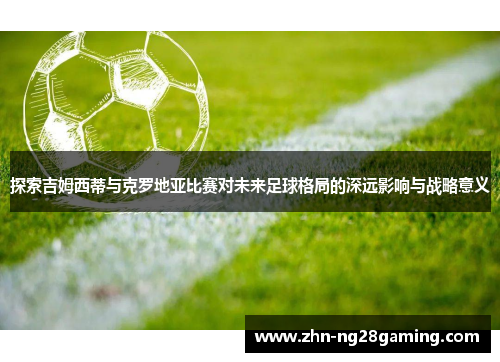 探索吉姆西蒂与克罗地亚比赛对未来足球格局的深远影响与战略意义