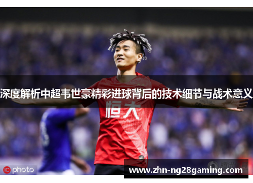 深度解析中超韦世豪精彩进球背后的技术细节与战术意义