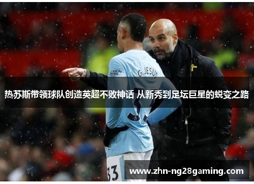热苏斯带领球队创造英超不败神话 从新秀到足坛巨星的蜕变之路