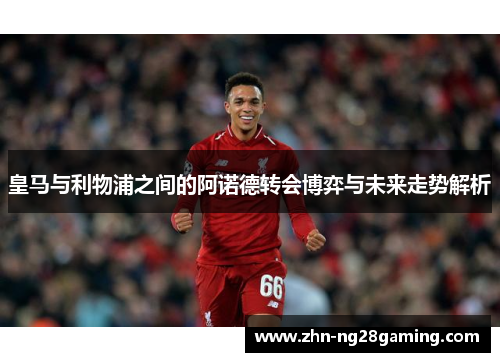 皇马与利物浦之间的阿诺德转会博弈与未来走势解析