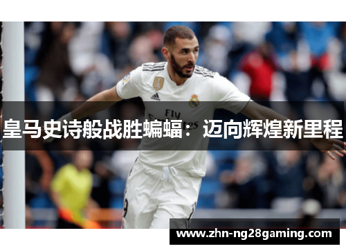 皇马史诗般战胜蝙蝠：迈向辉煌新里程