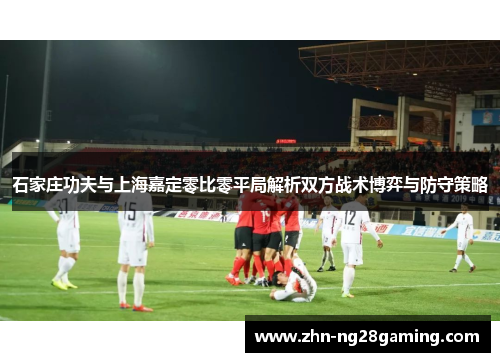 石家庄功夫与上海嘉定零比零平局解析双方战术博弈与防守策略