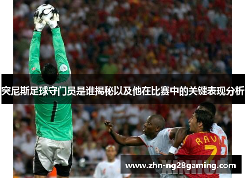 突尼斯足球守门员是谁揭秘以及他在比赛中的关键表现分析