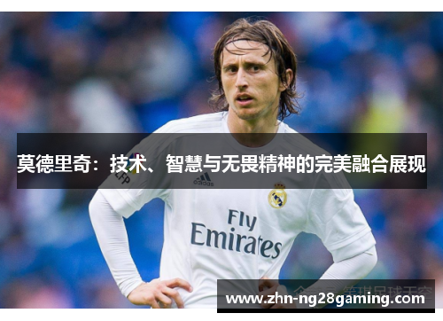 莫德里奇：技术、智慧与无畏精神的完美融合展现
