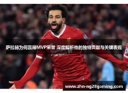 萨拉赫为何赢得MVP荣誉 深度解析他的独特贡献与关键表现