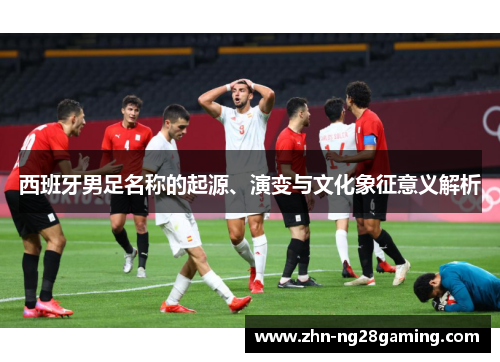 西班牙男足名称的起源、演变与文化象征意义解析