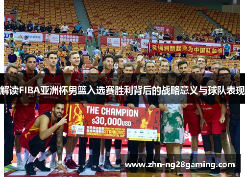 解读FIBA亚洲杯男篮入选赛胜利背后的战略意义与球队表现