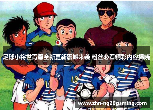 足球小将世青篇全新更新震撼来袭 粉丝必看精彩内容揭晓