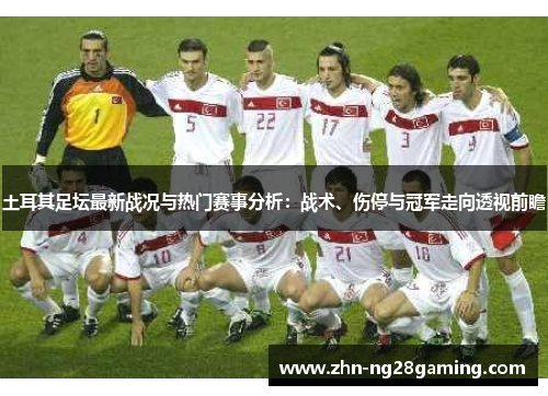 土耳其足坛最新战况与热门赛事分析：战术、伤停与冠军走向透视前瞻
