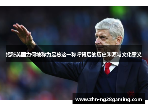 揭秘英国为何被称为足总这一称呼背后的历史渊源与文化意义