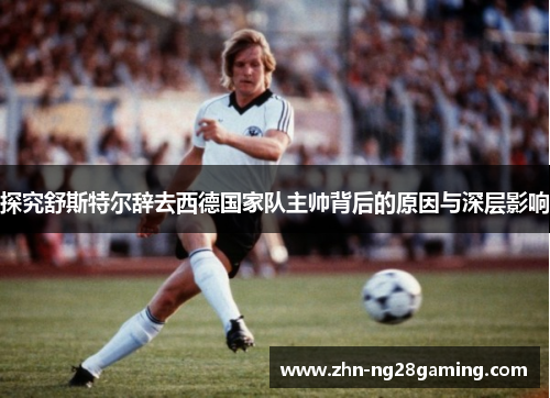 探究舒斯特尔辞去西德国家队主帅背后的原因与深层影响