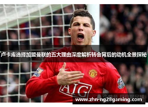 卢卡库选择加盟曼联的五大理由深度解析转会背后的动机全景探秘