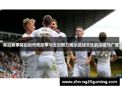 英冠赛事背后的传奇故事与无穷魅力揭示足球文化的深度与广度