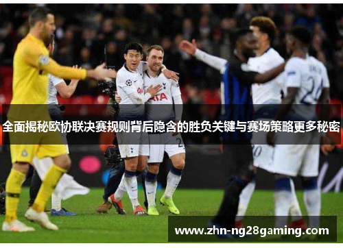 全面揭秘欧协联决赛规则背后隐含的胜负关键与赛场策略更多秘密