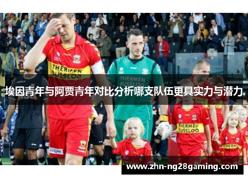 埃因青年与阿贾青年对比分析哪支队伍更具实力与潜力