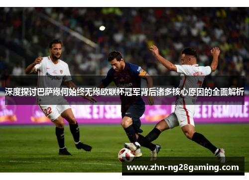 深度探讨巴萨缘何始终无缘欧联杯冠军背后诸多核心原因的全面解析