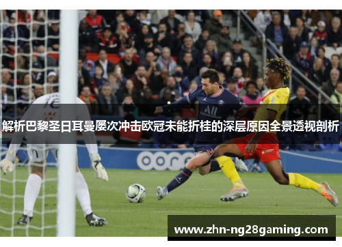 解析巴黎圣日耳曼屡次冲击欧冠未能折桂的深层原因全景透视剖析