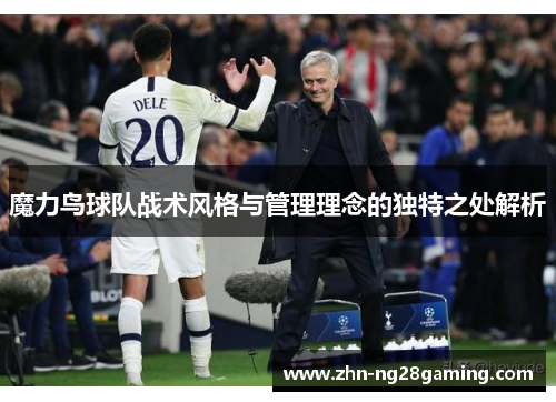 魔力鸟球队战术风格与管理理念的独特之处解析