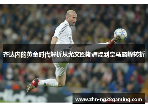 齐达内的黄金时代解析从尤文图斯辉煌到皇马巅峰转折