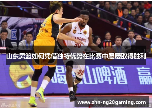 山东男篮如何凭借独特优势在比赛中屡屡取得胜利