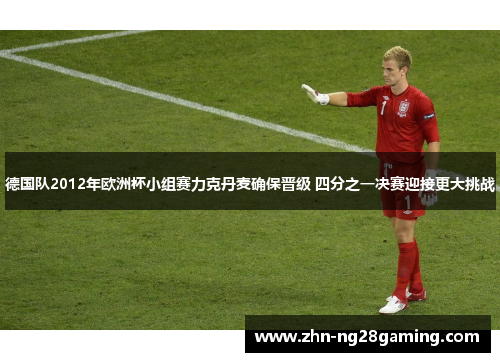 德国队2012年欧洲杯小组赛力克丹麦确保晋级 四分之一决赛迎接更大挑战 德国队2012年欧洲杯小组赛力克丹麦确保晋级 四分之一决赛迎接更大挑战